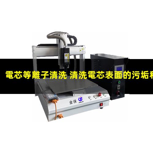 電芯等離子清洗 清洗電芯表面的污垢和有機(jī)物